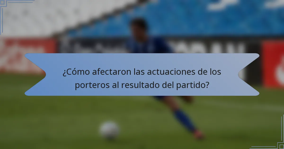¿Cómo afectaron las actuaciones de los porteros al resultado del partido?
