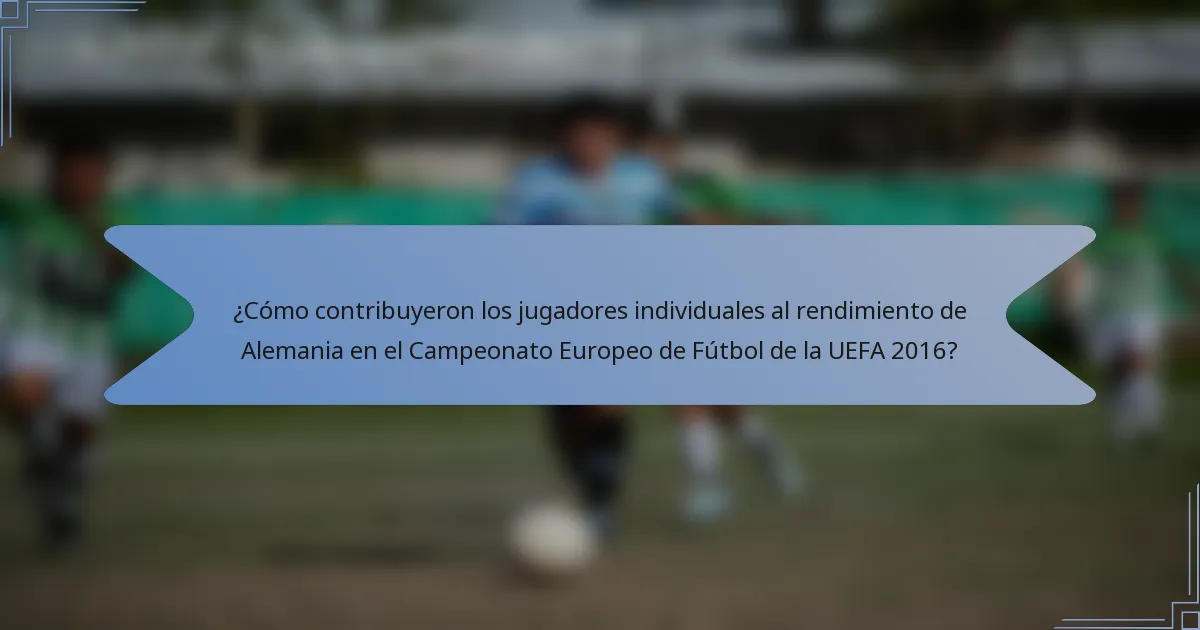 ¿Cómo contribuyeron los jugadores individuales al rendimiento de Alemania en el Campeonato Europeo de Fútbol de la UEFA 2016?