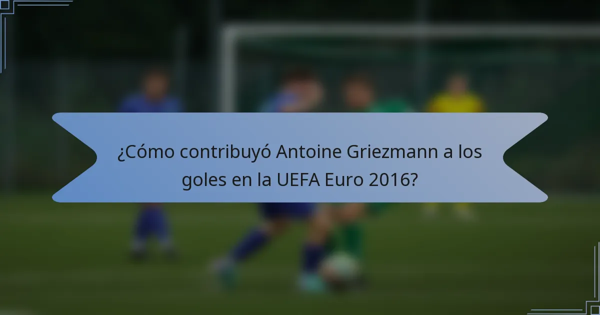 ¿Cómo contribuyó Antoine Griezmann a los goles en la UEFA Euro 2016?