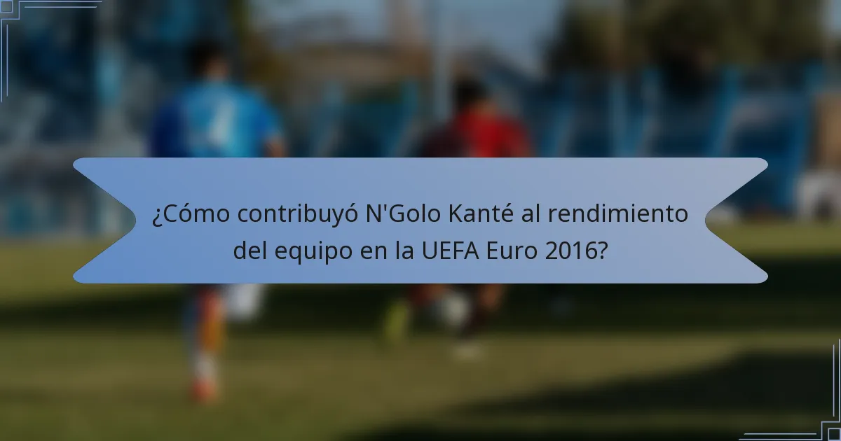¿Cómo contribuyó N'Golo Kanté al rendimiento del equipo en la UEFA Euro 2016?