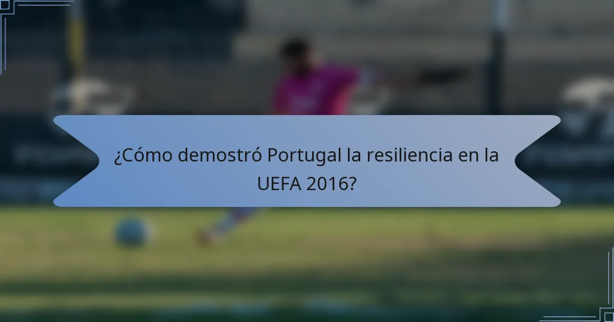 ¿Cómo demostró Portugal la resiliencia en la UEFA 2016?