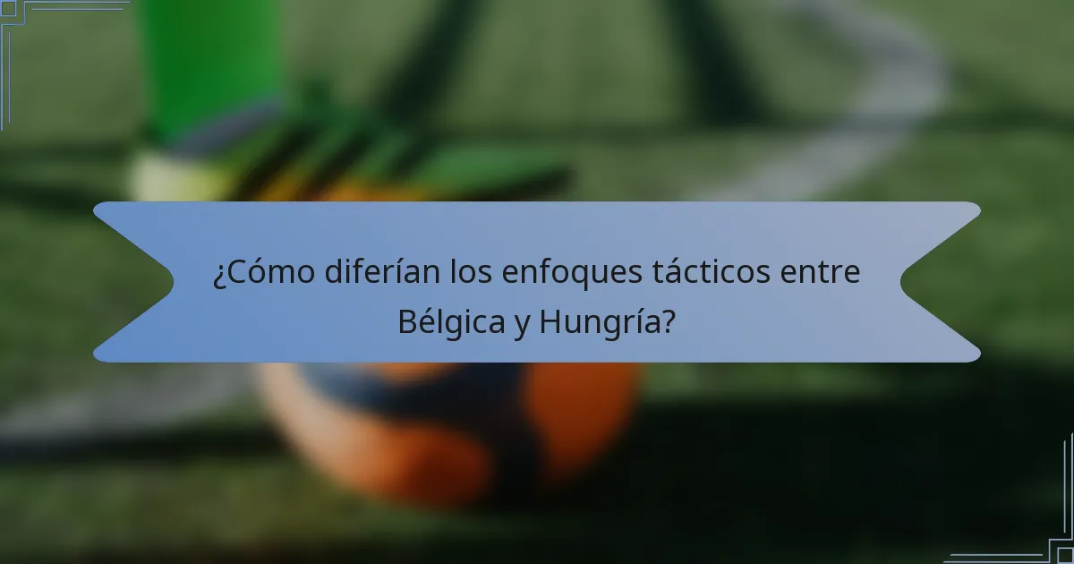 ¿Cómo diferían los enfoques tácticos entre Bélgica y Hungría?