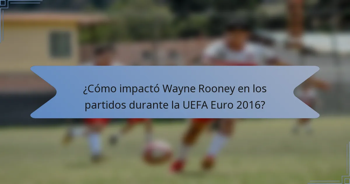 ¿Cómo impactó Wayne Rooney en los partidos durante la UEFA Euro 2016?