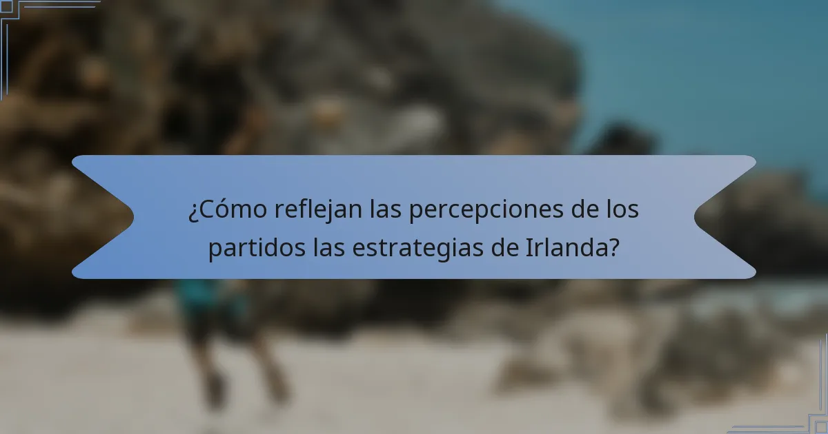¿Cómo reflejan las percepciones de los partidos las estrategias de Irlanda?