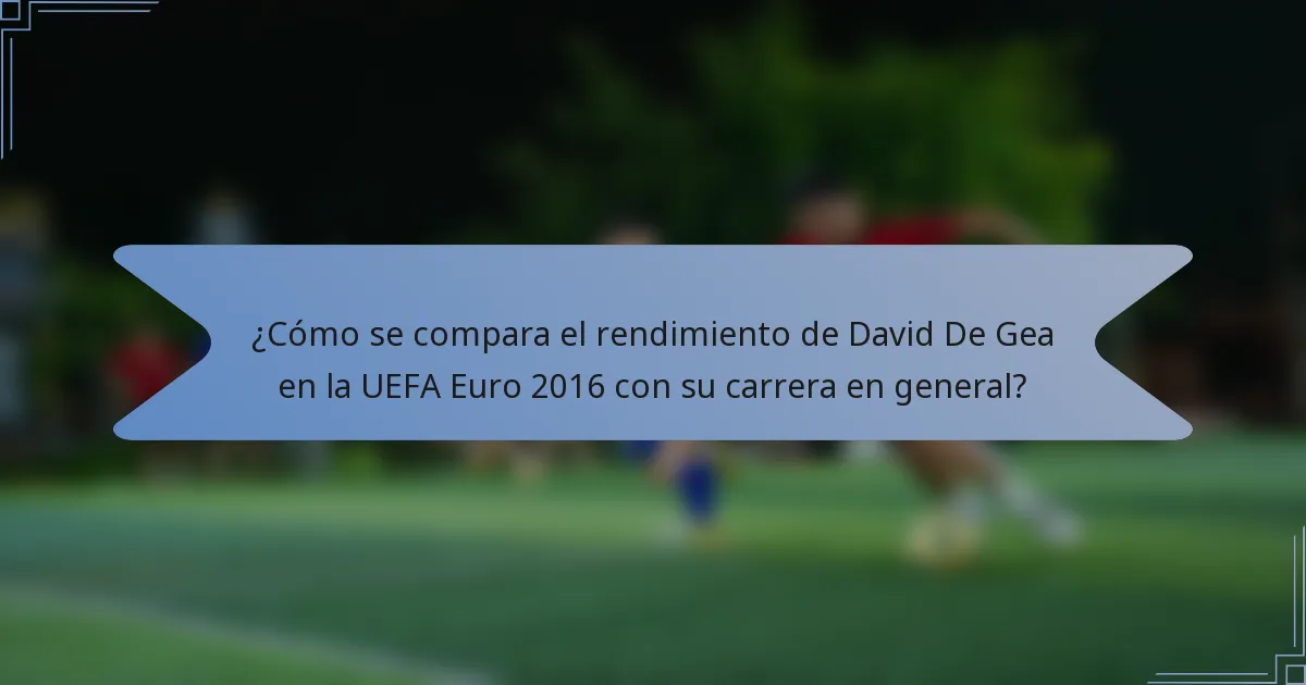 ¿Cómo se compara el rendimiento de David De Gea en la UEFA Euro 2016 con su carrera en general?