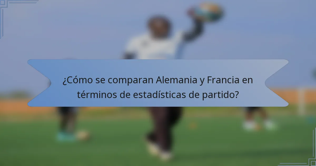 ¿Cómo se comparan Alemania y Francia en términos de estadísticas de partido?