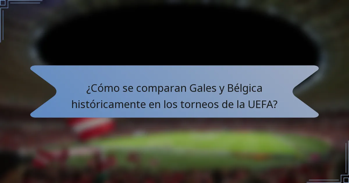 ¿Cómo se comparan Gales y Bélgica históricamente en los torneos de la UEFA?