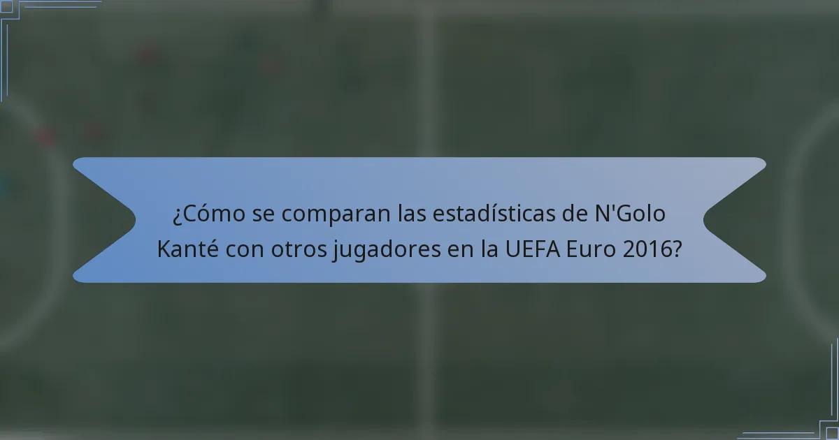 ¿Cómo se comparan las estadísticas de N'Golo Kanté con otros jugadores en la UEFA Euro 2016?