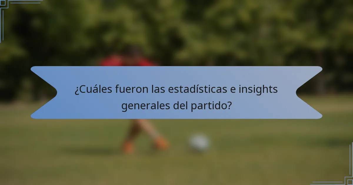 ¿Cuáles fueron las estadísticas e insights generales del partido?