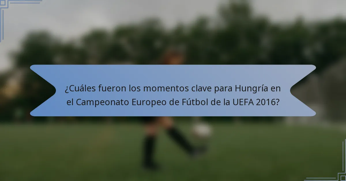 ¿Cuáles fueron los momentos clave para Hungría en el Campeonato Europeo de Fútbol de la UEFA 2016?