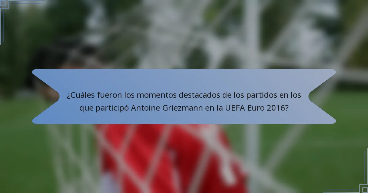¿Cuáles fueron los momentos destacados de los partidos en los que participó Antoine Griezmann en la UEFA Euro 2016?