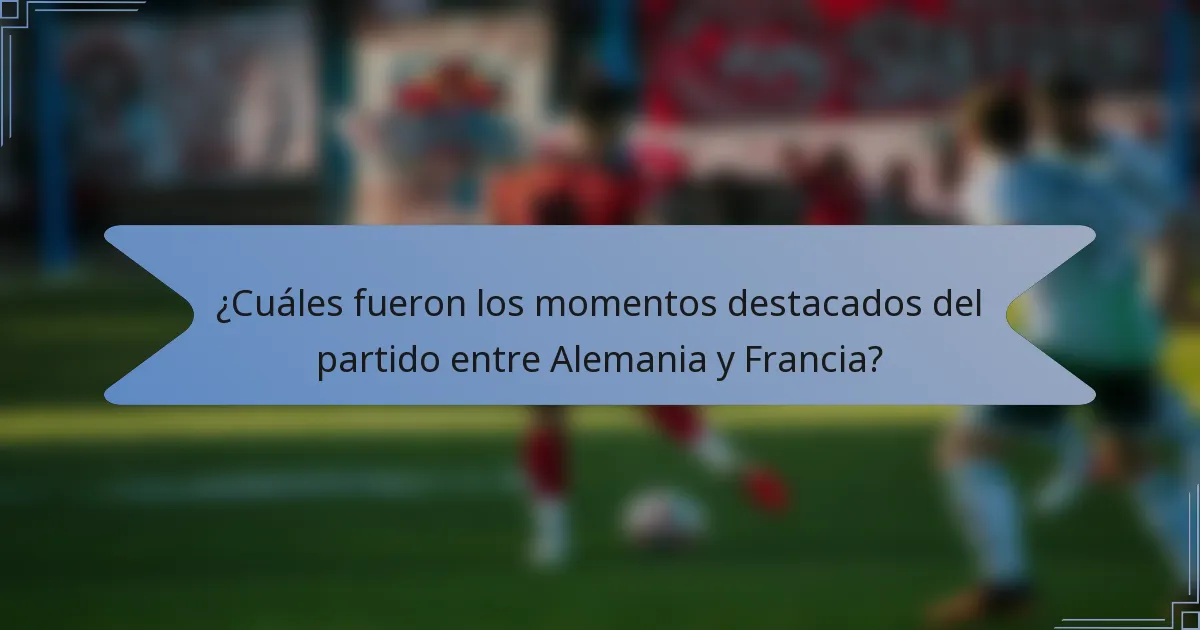 ¿Cuáles fueron los momentos destacados del partido entre Alemania y Francia?