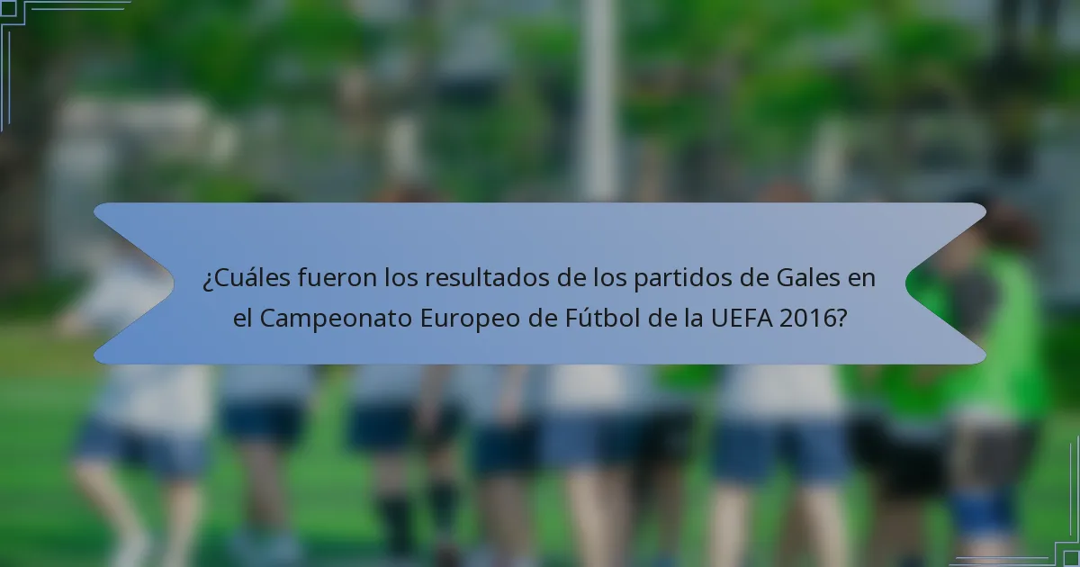 ¿Cuáles fueron los resultados de los partidos de Gales en el Campeonato Europeo de Fútbol de la UEFA 2016?