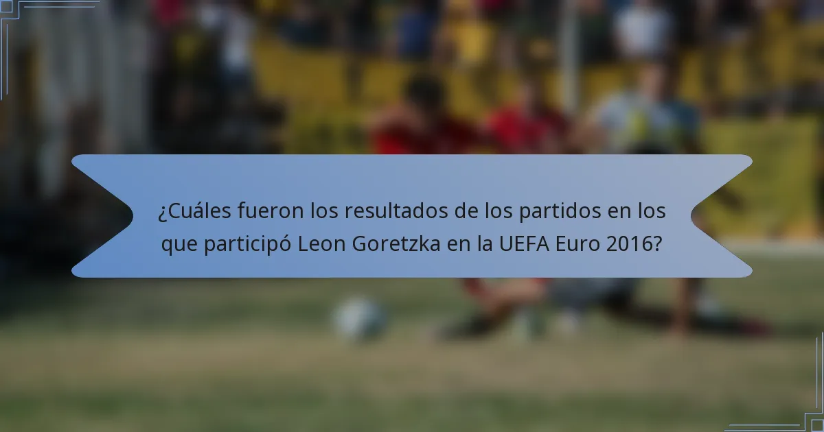 ¿Cuáles fueron los resultados de los partidos en los que participó Leon Goretzka en la UEFA Euro 2016?