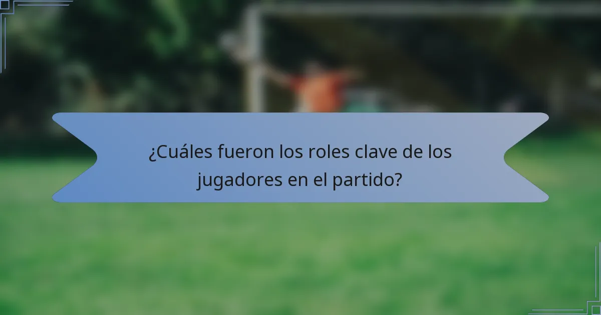 ¿Cuáles fueron los roles clave de los jugadores en el partido?