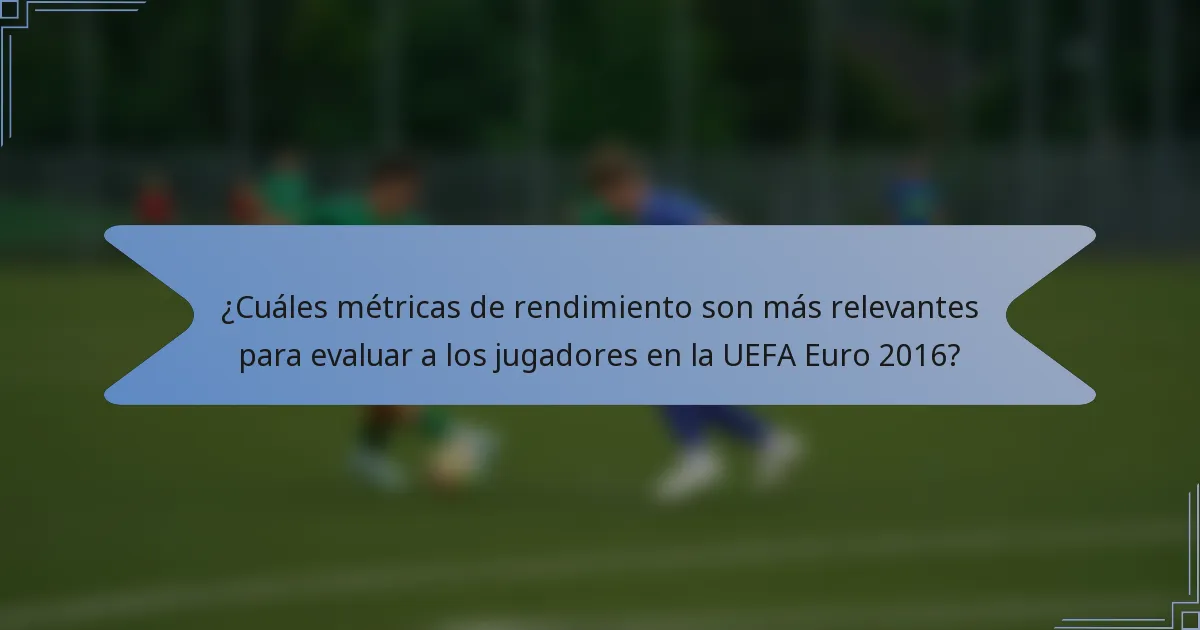 ¿Cuáles métricas de rendimiento son más relevantes para evaluar a los jugadores en la UEFA Euro 2016?