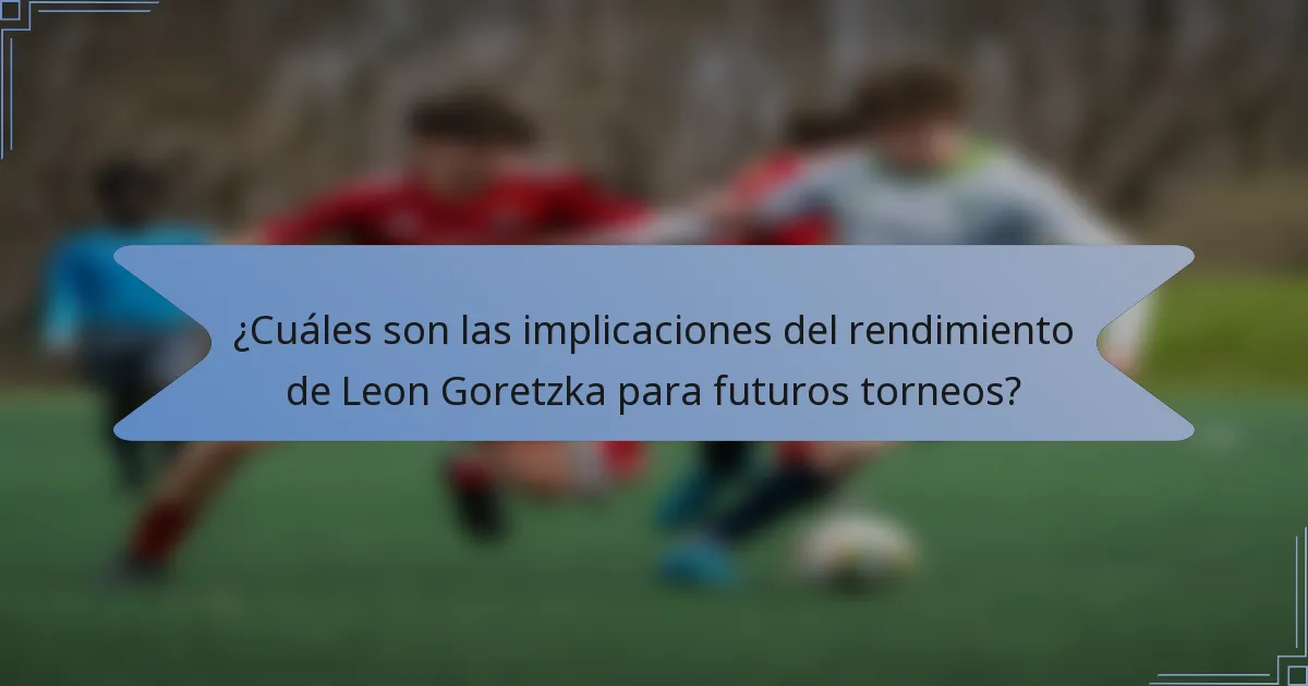 ¿Cuáles son las implicaciones del rendimiento de Leon Goretzka para futuros torneos?