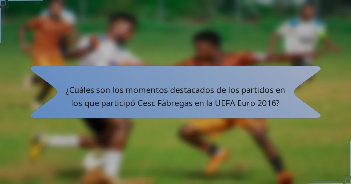 ¿Cuáles son los momentos destacados de los partidos en los que participó Cesc Fàbregas en la UEFA Euro 2016?