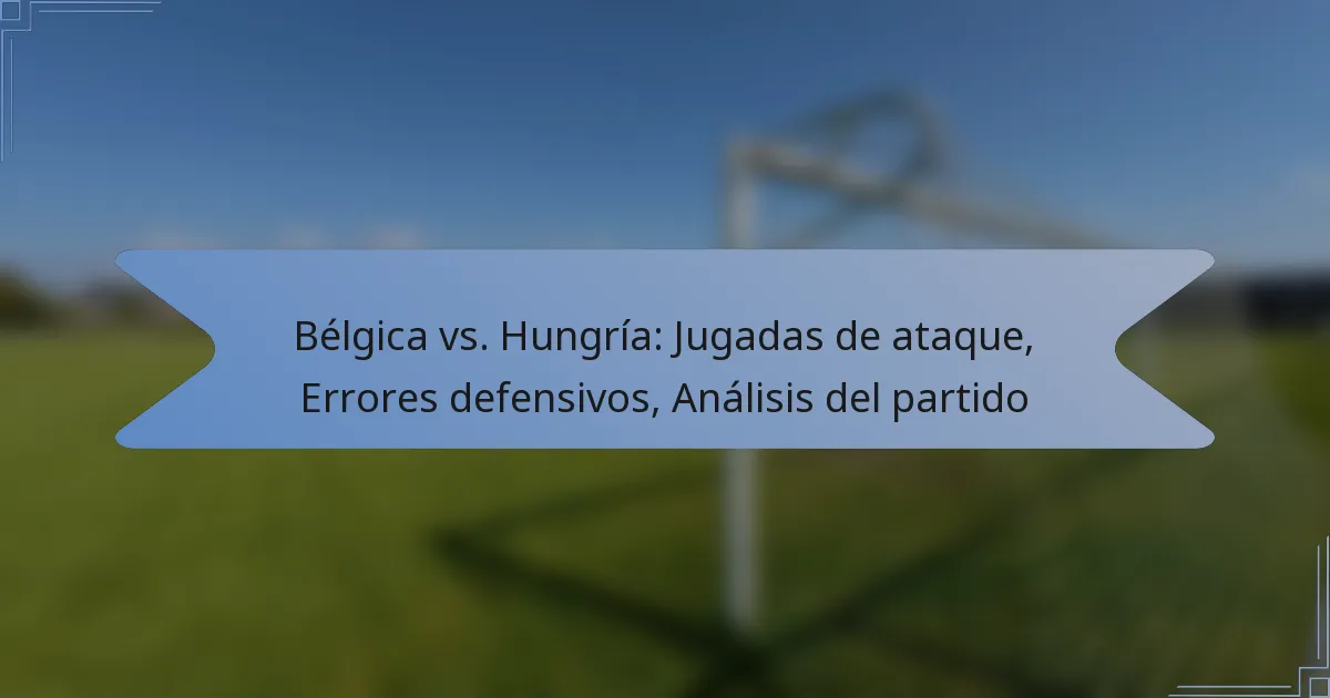 Bélgica vs. Hungría: Jugadas de ataque, Errores defensivos, Análisis del partido