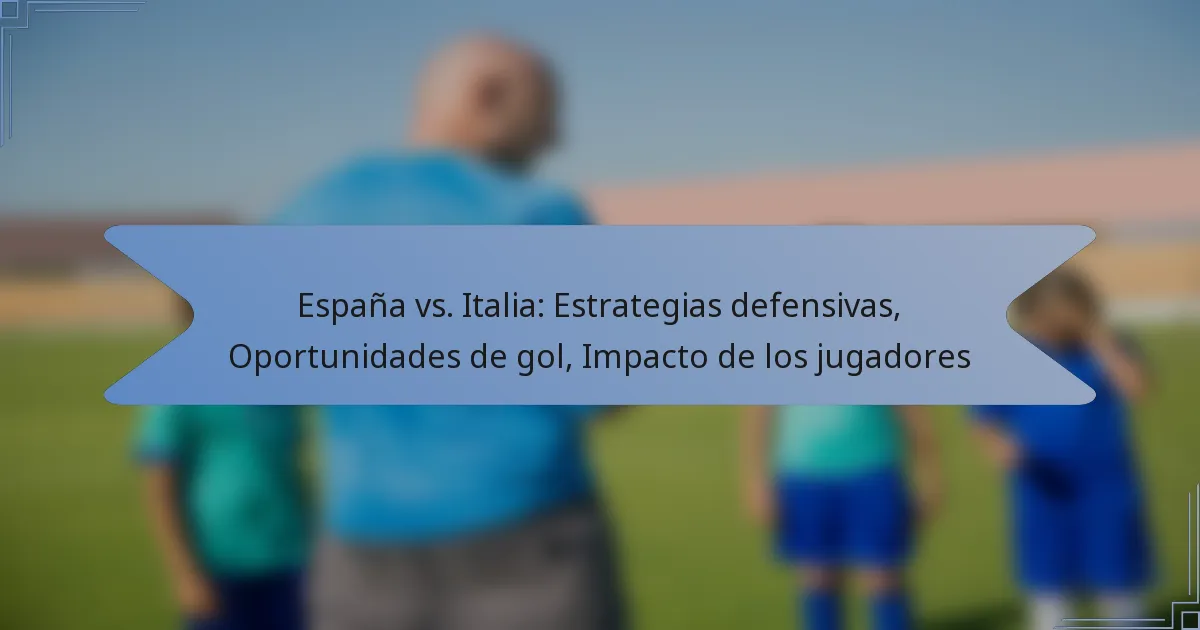 España vs. Italia: Estrategias defensivas, Oportunidades de gol, Impacto de los jugadores