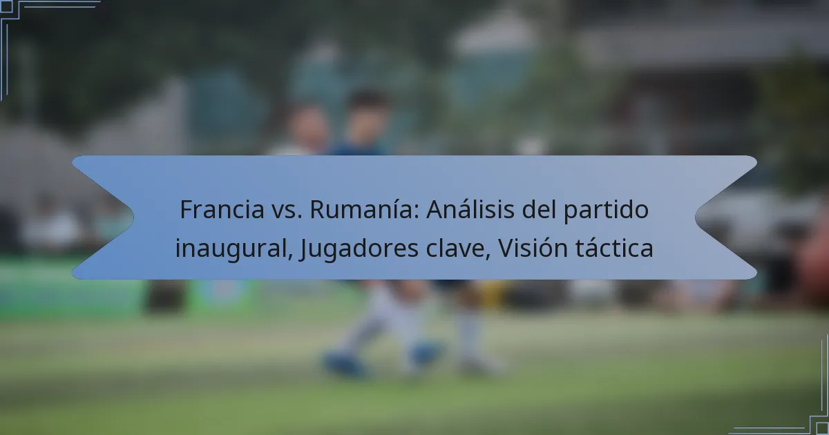 Francia vs. Rumanía: Análisis del partido inaugural, Jugadores clave, Visión táctica