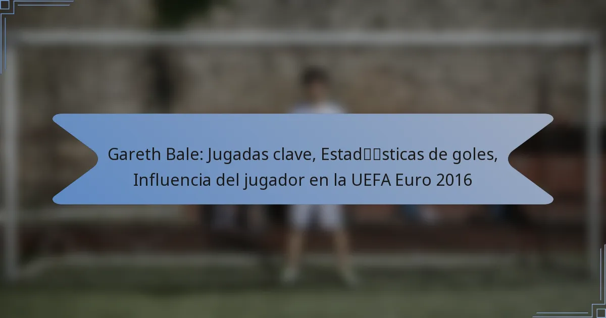 Gareth Bale: Jugadas clave, Estadísticas de goles, Influencia del jugador en la UEFA Euro 2016