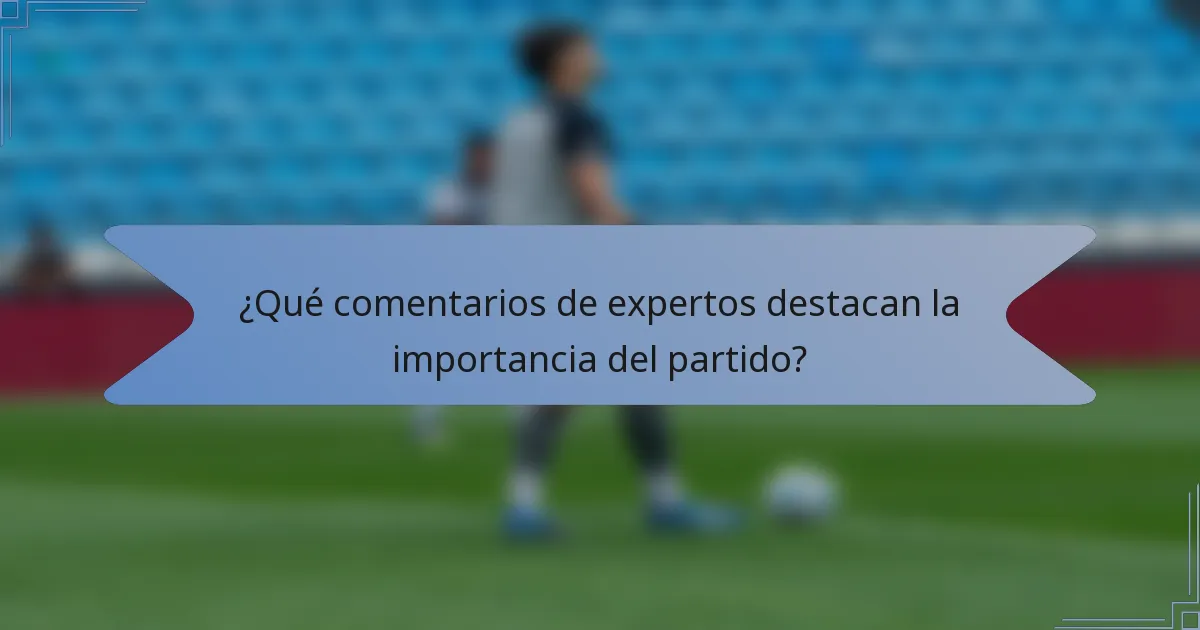 ¿Qué comentarios de expertos destacan la importancia del partido?