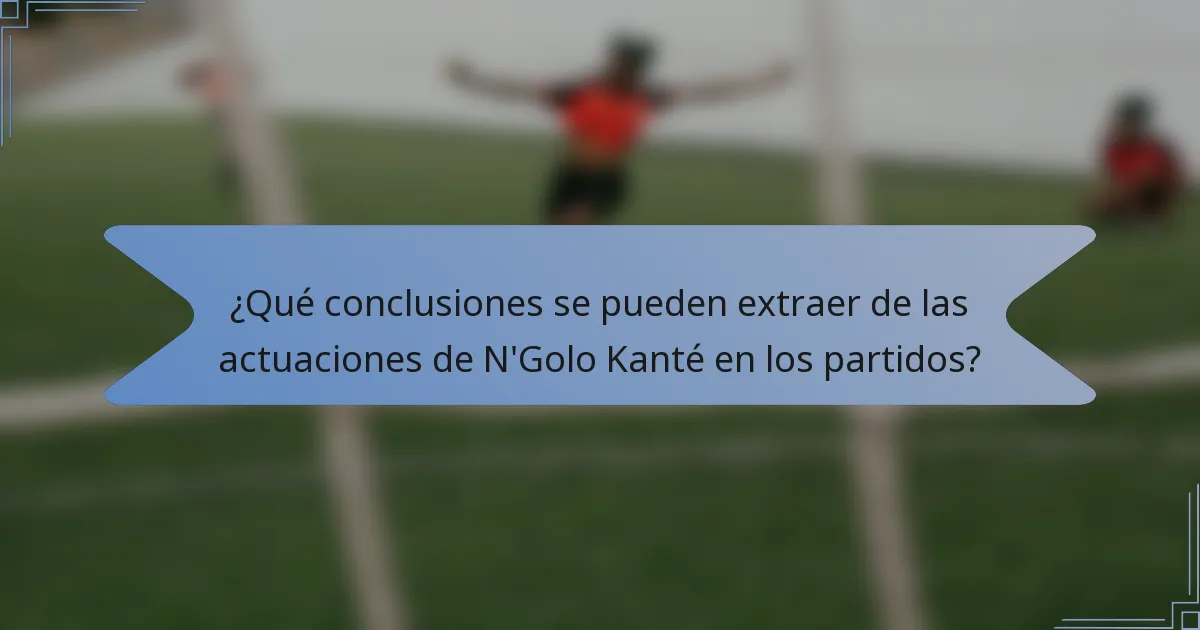 ¿Qué conclusiones se pueden extraer de las actuaciones de N'Golo Kanté en los partidos?