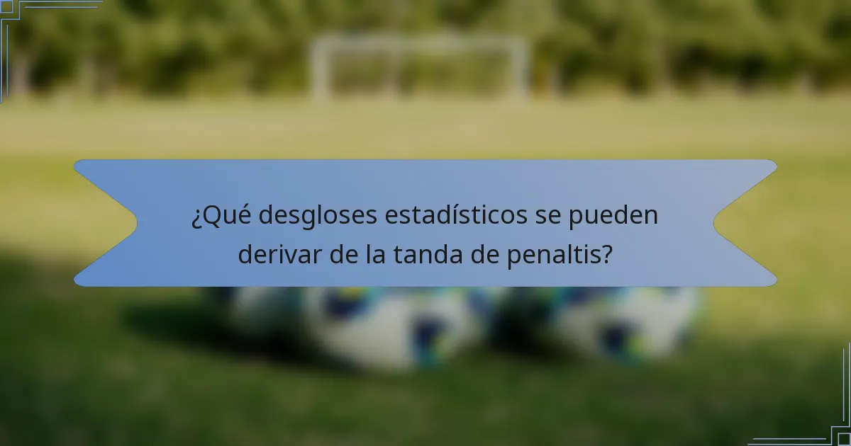 ¿Qué desgloses estadísticos se pueden derivar de la tanda de penaltis?