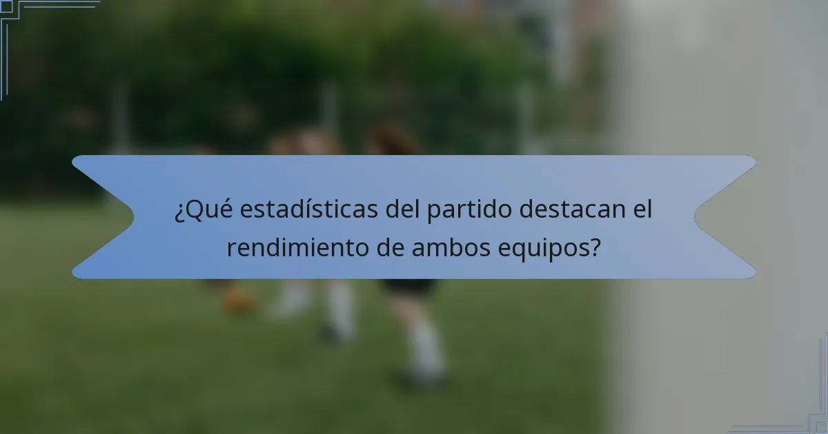¿Qué estadísticas del partido destacan el rendimiento de ambos equipos?