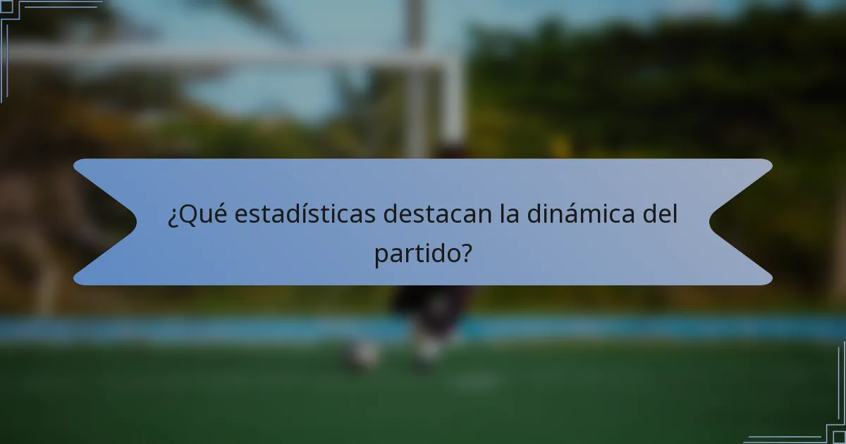 ¿Qué estadísticas destacan la dinámica del partido?
