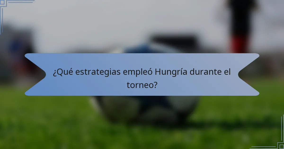¿Qué estrategias empleó Hungría durante el torneo?