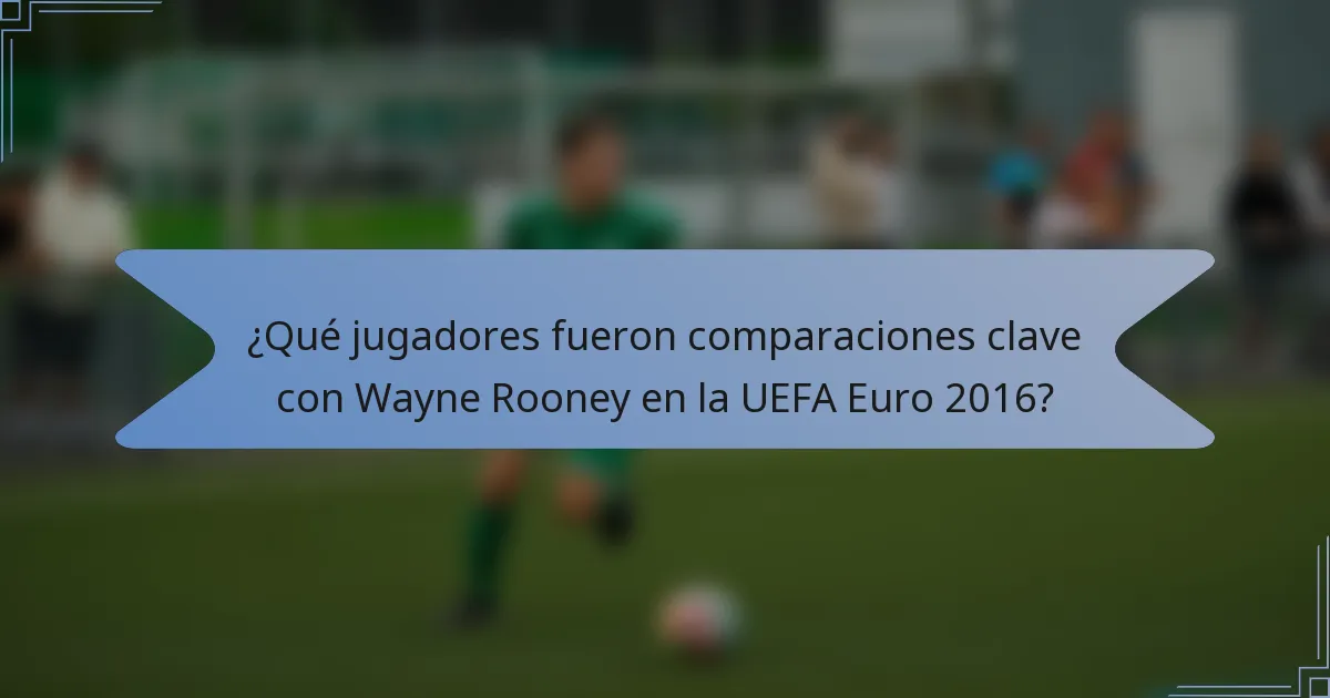 ¿Qué jugadores fueron comparaciones clave con Wayne Rooney en la UEFA Euro 2016?