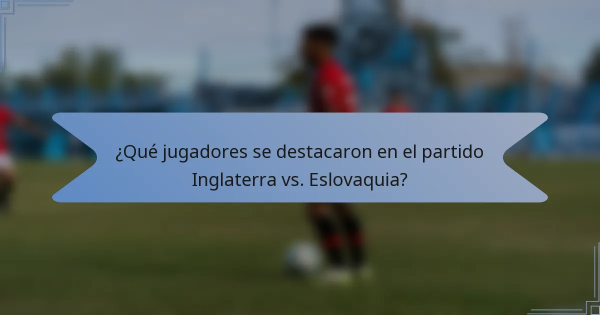 ¿Qué jugadores se destacaron en el partido Inglaterra vs. Eslovaquia?