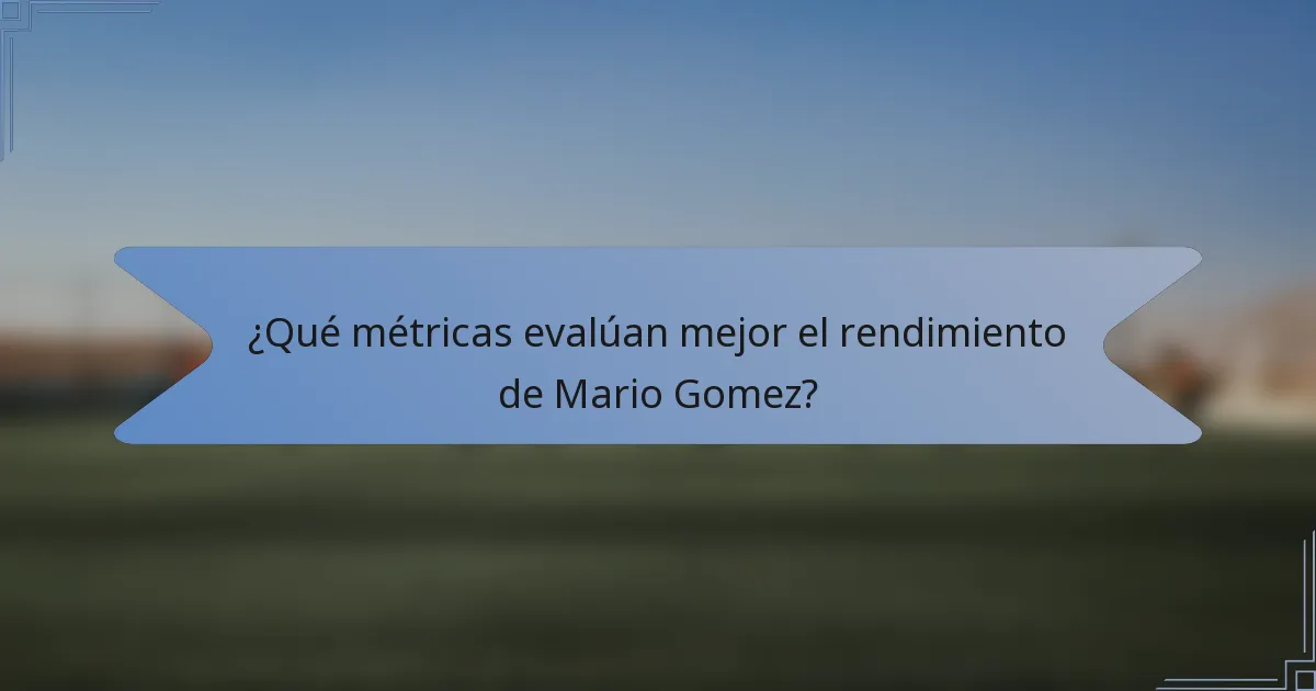 ¿Qué métricas evalúan mejor el rendimiento de Mario Gomez?