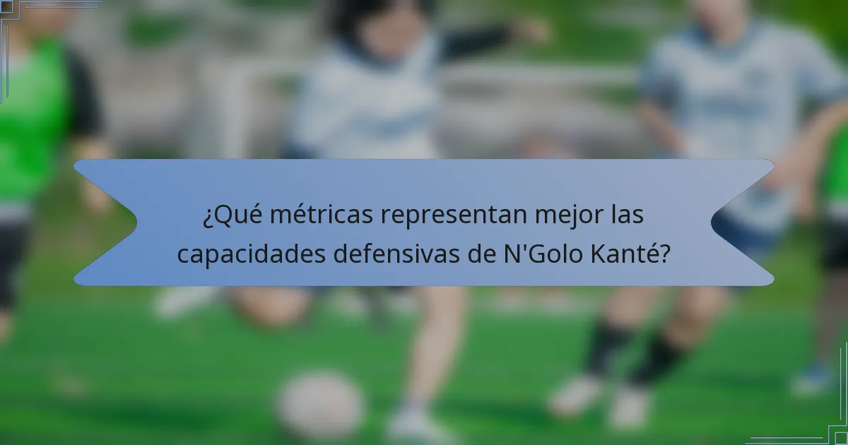 ¿Qué métricas representan mejor las capacidades defensivas de N'Golo Kanté?