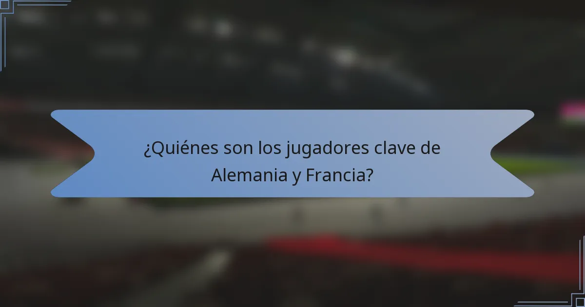 ¿Quiénes son los jugadores clave de Alemania y Francia?