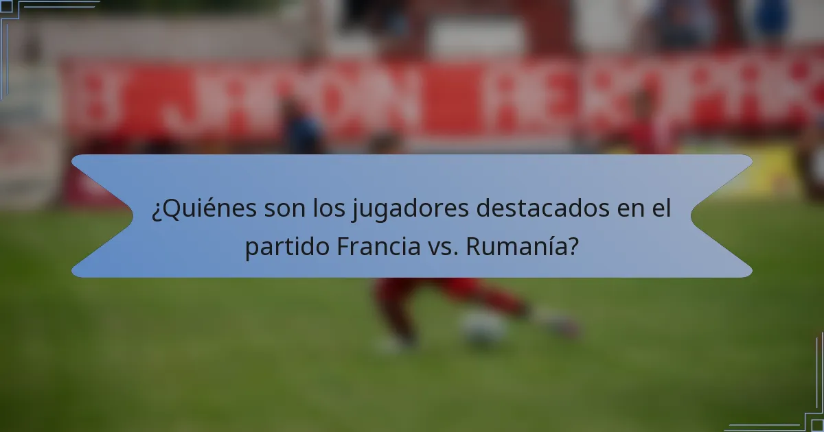 ¿Quiénes son los jugadores destacados en el partido Francia vs. Rumanía?